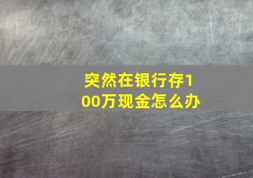 突然在银行存100万现金怎么办