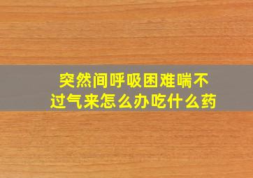 突然间呼吸困难喘不过气来怎么办吃什么药