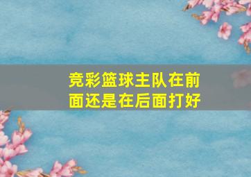 竞彩篮球主队在前面还是在后面打好