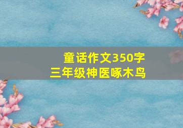 童话作文350字三年级神医啄木鸟