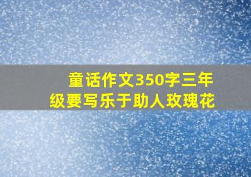 童话作文350字三年级要写乐于助人玫瑰花