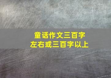 童话作文三百字左右或三百字以上