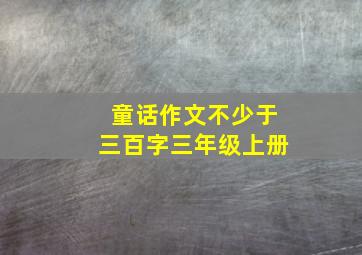 童话作文不少于三百字三年级上册