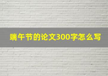 端午节的论文300字怎么写