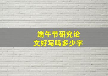 端午节研究论文好写吗多少字