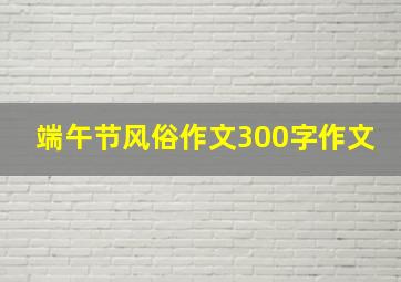 端午节风俗作文300字作文