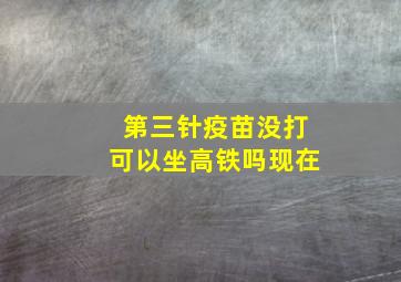 第三针疫苗没打可以坐高铁吗现在