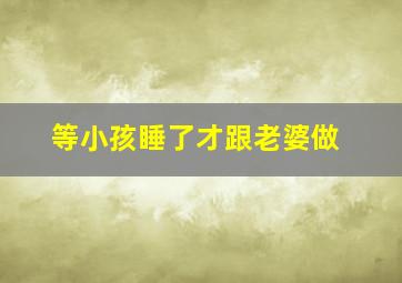 等小孩睡了才跟老婆做