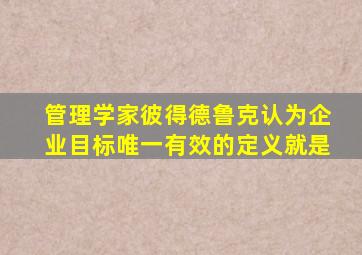 管理学家彼得德鲁克认为企业目标唯一有效的定义就是