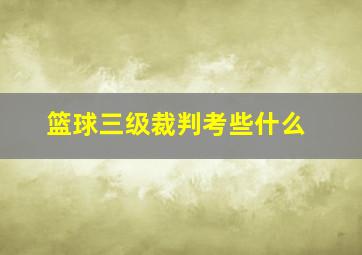 篮球三级裁判考些什么