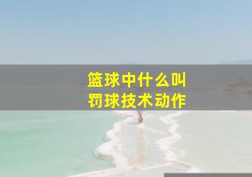 篮球中什么叫罚球技术动作