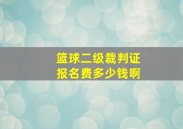 篮球二级裁判证报名费多少钱啊