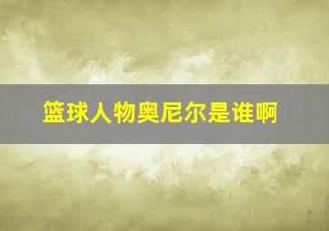 篮球人物奥尼尔是谁啊