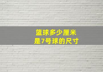 篮球多少厘米是7号球的尺寸