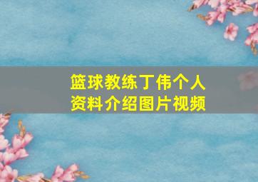 篮球教练丁伟个人资料介绍图片视频