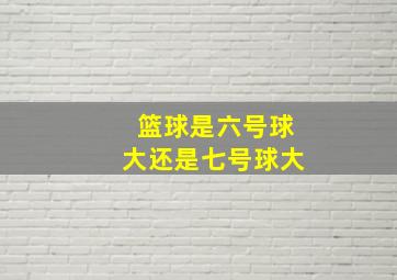 篮球是六号球大还是七号球大