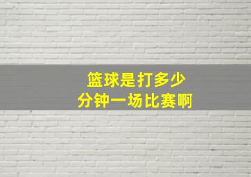 篮球是打多少分钟一场比赛啊