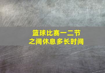 篮球比赛一二节之间休息多长时间