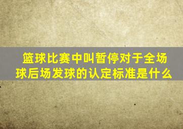 篮球比赛中叫暂停对于全场球后场发球的认定标准是什么