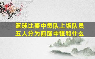 篮球比赛中每队上场队员五人分为前锋中锋和什么