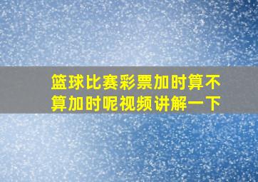 篮球比赛彩票加时算不算加时呢视频讲解一下