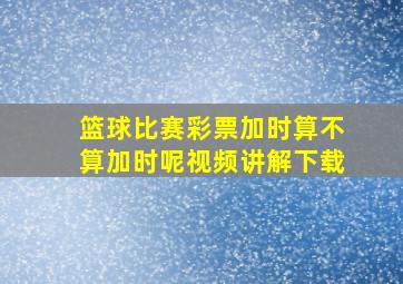 篮球比赛彩票加时算不算加时呢视频讲解下载