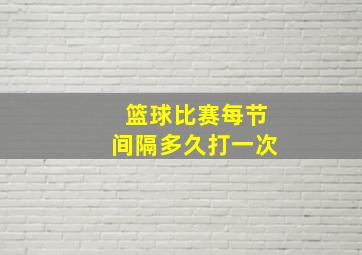 篮球比赛每节间隔多久打一次