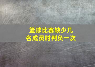 篮球比赛缺少几名成员时判负一次