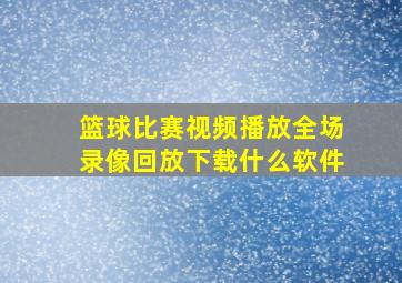 篮球比赛视频播放全场录像回放下载什么软件