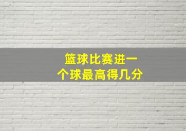 篮球比赛进一个球最高得几分