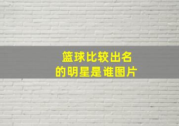 篮球比较出名的明星是谁图片