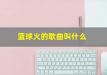 篮球火的歌曲叫什么