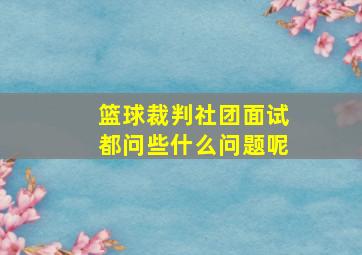 篮球裁判社团面试都问些什么问题呢