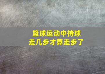 篮球运动中持球走几步才算走步了