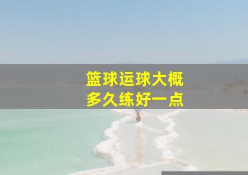 篮球运球大概多久练好一点