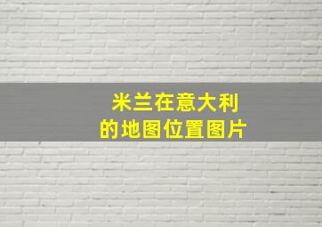 米兰在意大利的地图位置图片