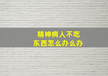 精神病人不吃东西怎么办么办