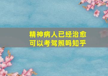 精神病人已经治愈可以考驾照吗知乎