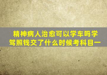 精神病人治愈可以学车吗学驾照钱交了什么时候考科目一