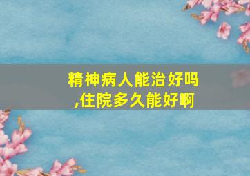 精神病人能治好吗,住院多久能好啊