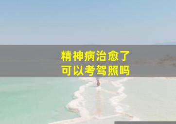 精神病治愈了可以考驾照吗