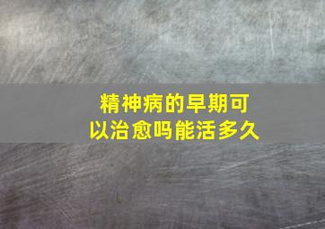 精神病的早期可以治愈吗能活多久