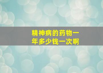 精神病的药物一年多少钱一次啊