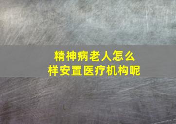 精神病老人怎么样安置医疗机构呢