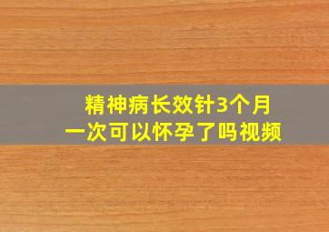 精神病长效针3个月一次可以怀孕了吗视频