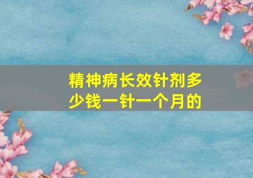 精神病长效针剂多少钱一针一个月的