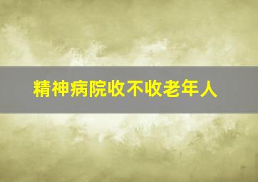 精神病院收不收老年人