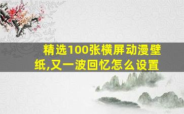 精选100张横屏动漫壁纸,又一波回忆怎么设置