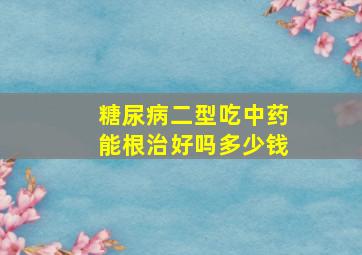 糖尿病二型吃中药能根治好吗多少钱