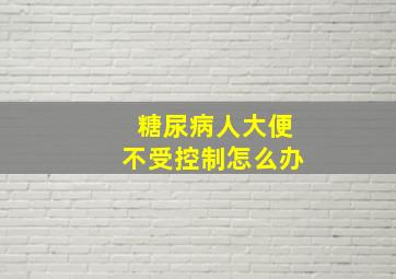 糖尿病人大便不受控制怎么办